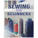 Sewing for Beginners: A Complete Guide to Sewing Techniques and Patterns
