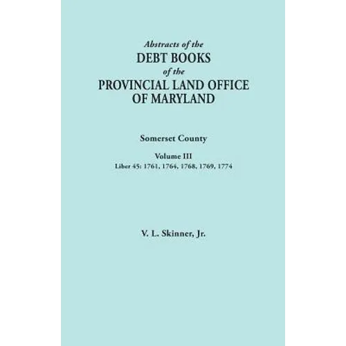 Abstracts of the Debt Books of the Provincial Land Office of Maryland. Somerset County, Volume III: Liber 45: 1761, 1764, 1768, 1769, 1774