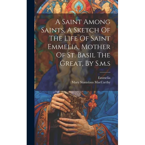 A Saint Among Saints, A Sketch Of The Life Of Saint Emmelia, Mother Of St. Basil The Great, By S.m.s