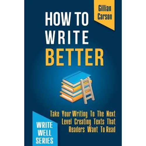 How To Write Better: Take Your Writing To The Next Level Creating Texts That Readers Want To Read