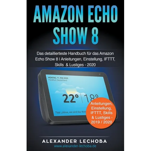 Amazon Echo Show 8: Das detaillierteste Handbuch für das Amazon Echo Show 8 Anleitungen, Einstellung, IFTTT, Skills & Lustiges
