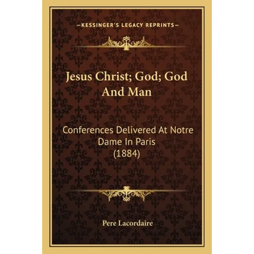 Jesus Christ; God; God And Man: Conferences Delivered At Notre Dame In Paris (1884)
