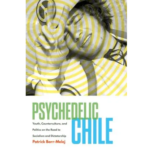 Psychedelic Chile: Youth, Counterculture, and Politics on the Road to Socialism and Dictatorship