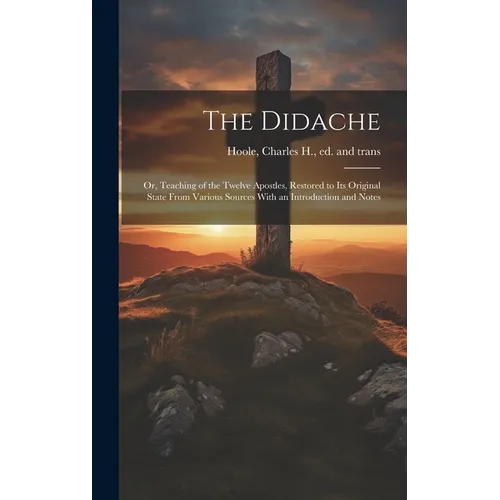 The Didache: Or, Teaching of the Twelve Apostles, Restored to Its Original State From Various Sources With an Introduction and Note