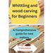Whittling and wood carving for Beginners: A Comprehensive guide for new makers