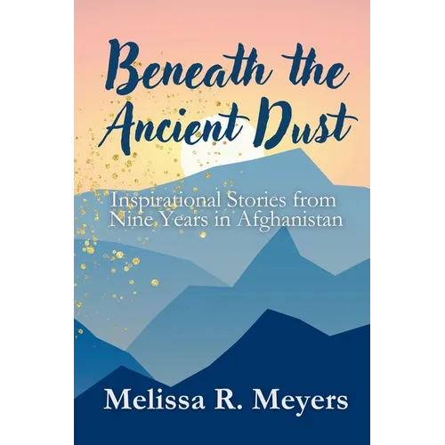 Beneath the Ancient Dust: Inspirational Stories From Nine Years in Afghanistan