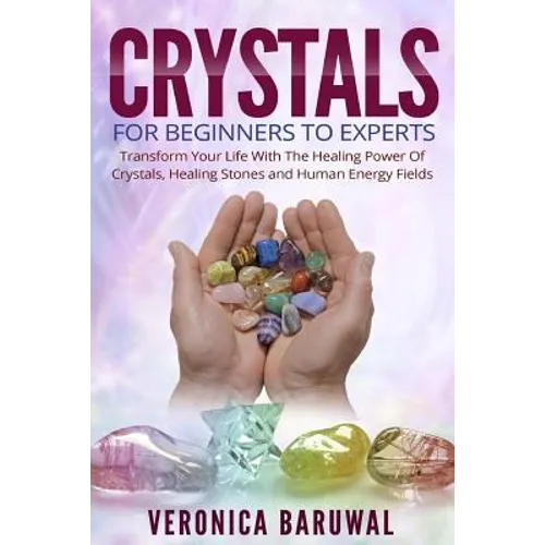 Crystals: For Beginners To Experts - Transform Your Life With The Healing Power Of Crystals, Healing Stones And Human Energy Fields