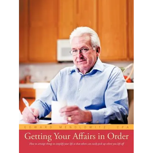 Getting Your Affairs in Order: How to Arrange Things to Simplify Your Life So That Others Can Easily Pick Up Where You Left Off