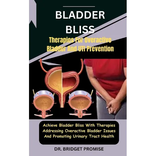 Bladder Bliss: Therapies For Overactive Bladder And UTI Prevention: Achieve Bladder Bliss With Therapies Addressing Overactive Bladde