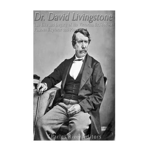 Dr. David Livingstone: The Life and Legacy of the Victorian Era's Most Famous Explorer and Pioneer
