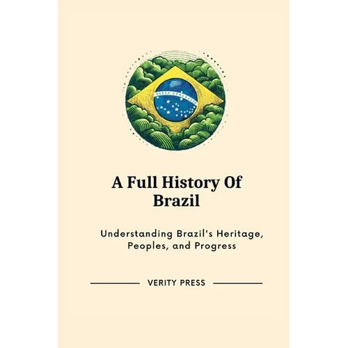 A Full History Of Brazil: Understanding Brazil's Heritage, Peoples, and Progress
