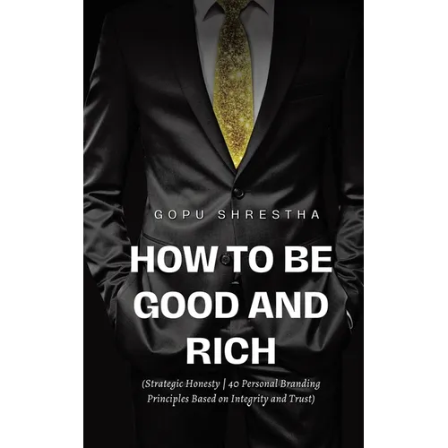 How to be Good and Rich: Strategic Honesty 40 Personal Branding Principles Based on Integrity and Trust