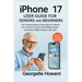 iPhone 17 User Guide for Seniors and Beginners: The Complete Step-by-Step Manual to Master Your iPhone 17, Explore iOS 18 Made Simple, and Unlock Hidd