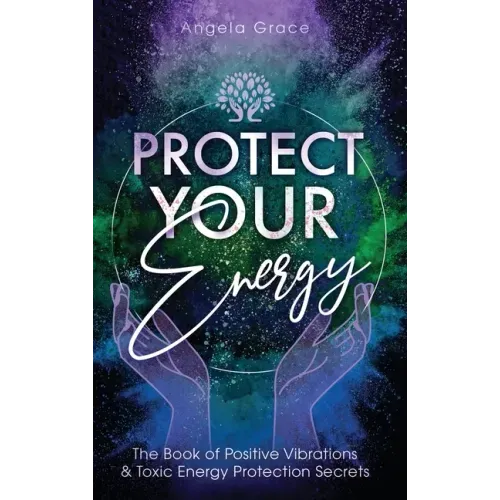 Protect Your Energy: The Book of Positive Vibrations & Toxic Energy Protection Secrets