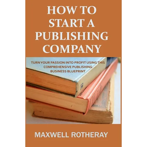 How to Start a Publishing Company: Turn Your Passion into Profit Using This Comprehensive Publishing Business Blueprint