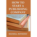 How to Start a Publishing Company: Turn Your Passion into Profit Using This Comprehensive Publishing Business Blueprint