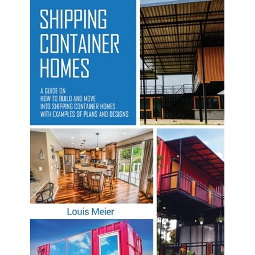 Shipping Container Homes: A Guide on How to Build and Move into Shipping Container Homes with Examples of Plans and Designs
