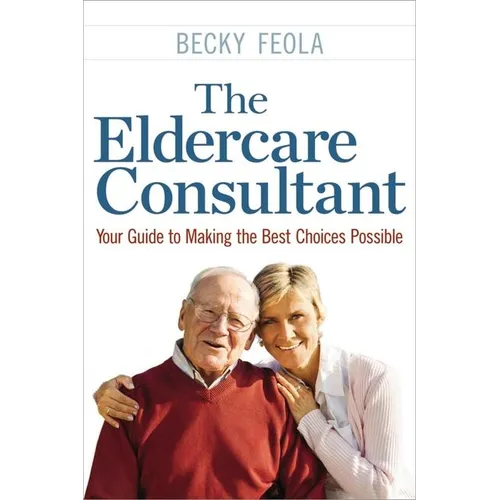 The Eldercare Consultant: Your Guide to Making the Best Choices Possible