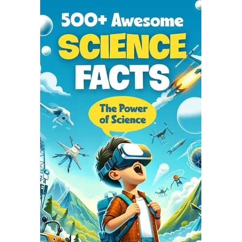 500+ Awesome Science Facts: The Power of Science: Facts about Science and Technology for Smart Kids