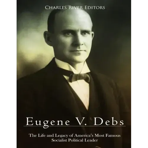 Eugene V. Debs: The Life and Legacy of America's Most Famous Socialist Political Leader