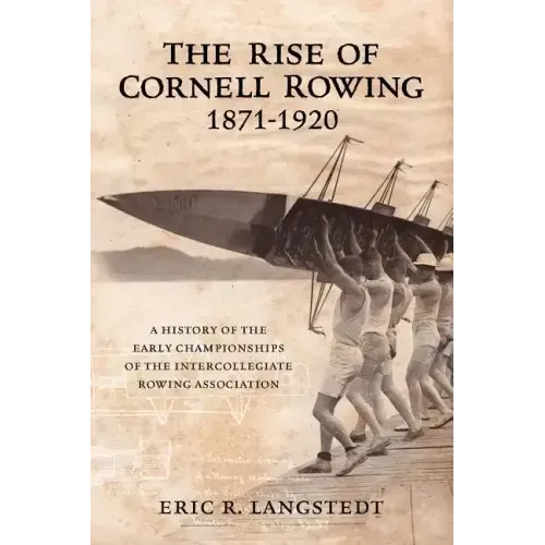 The Rise of Cornell Rowing 1871-1920: A History of the Early Championships of The Intercollegiate Rowing Association