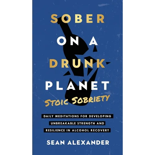 Sober On A Drunk Planet: Stoic Sobriety. Daily Meditations For Developing Unbreakable Strength And Resilience In Alcohol Recovery