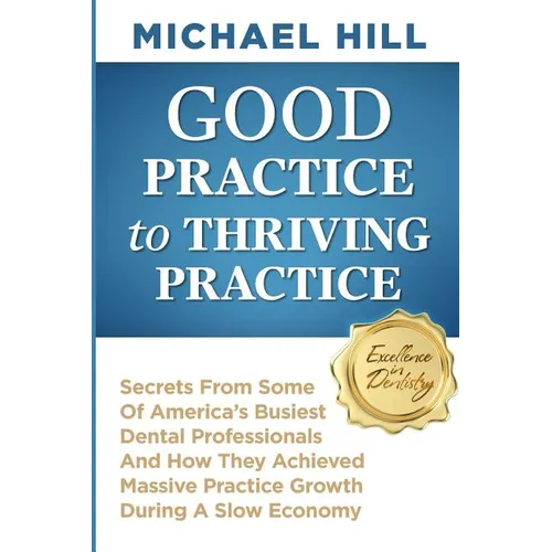 Good Practice To Thriving Practice: Secrets From Some Of America's Busiest Dental Professionals And How They Achieved Massive Practice Growth During A