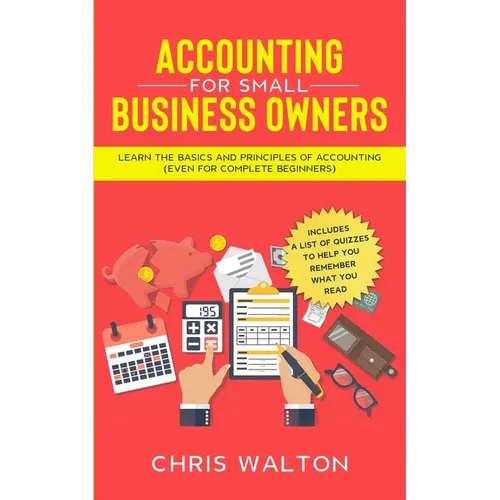 Accounting For Small Business Owners: Learn the Basics and Principles of Accounting (Even for Complete Beginners)