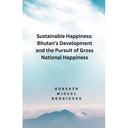 Sustainable Happines: Bhutan's Development and Pursuit of the Gross National Happiness