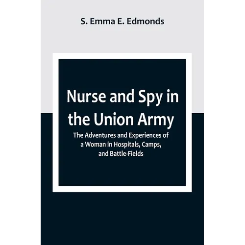 Nurse and Spy in the Union Army; The Adventures and Experiences of a Woman in Hospitals, Camps, and Battle-Fields