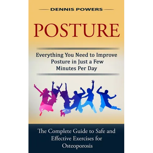 Posture: Everything You Need to Improve Posture in Just a Few Minutes Per Day (The Complete Guide to Safe and Effective Exercises for Osteoporosis and