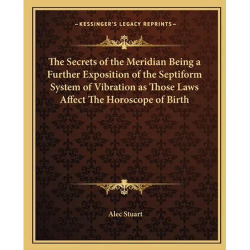 The Secrets of the Meridian Being a Further Exposition of the Septiform System of Vibration as Those Laws Affect The Horoscope of Birth