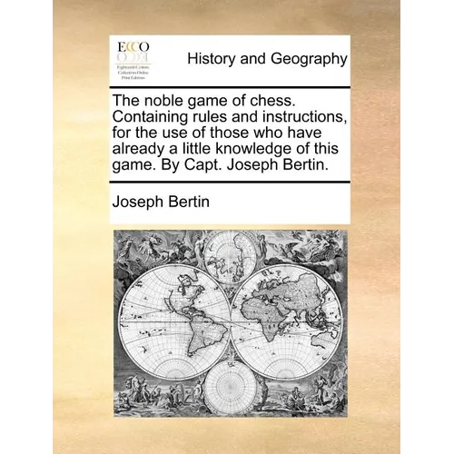 The Noble Game of Chess. Containing Rules and Instructions, for the Use of Those Who Have Already a Little Knowledge of This Game. by Capt. Joseph Ber