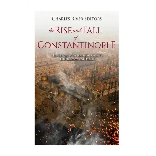 The Rise and Fall of Constantinople: The History of the Byzantine Capital's Establishment and Demise