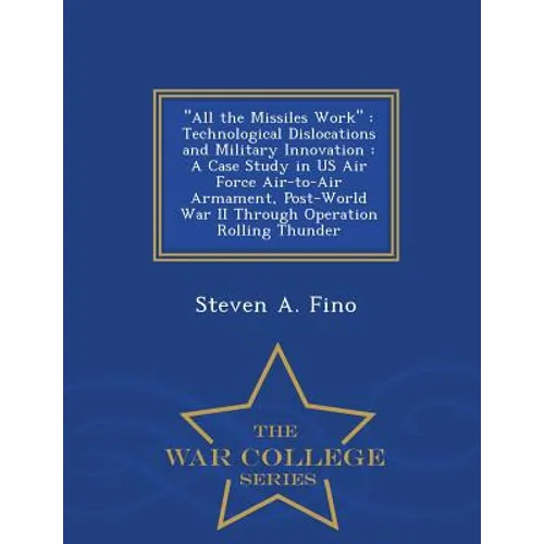 All the Missiles Work: Technological Dislocations and Military Innovation: A Case Study in US Air Force Air-To-Air Armament, Post-World War I