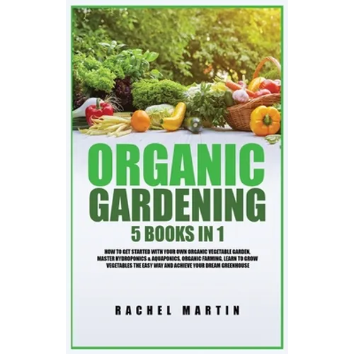 Organic Gardening: 5 Books in 1: How to Get Started with Your Own Organic Vegetable Garden, Master Hydroponics & Aquaponics, Learn to Grow Vegetables