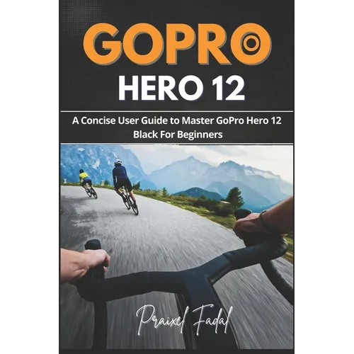 GoPro Hero 12: A Concise User Guide to Master GoPro Hero 12 Black For Beginners