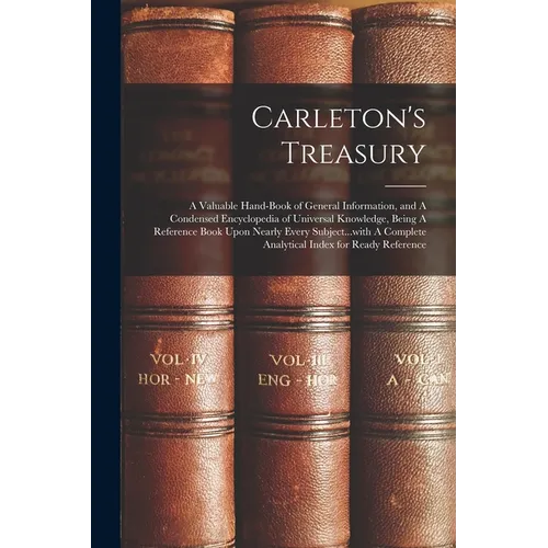 Carleton's Treasury: A Valuable Hand-book of General Information, and A Condensed Encyclopedia of Universal Knowledge, Being A Reference Bo