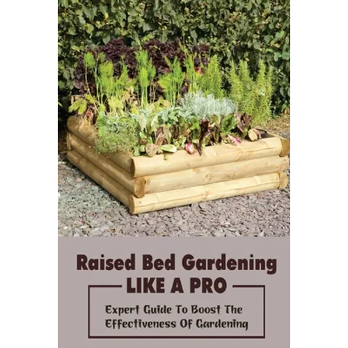 Raised Bed Gardening Like A Pro: Expert Guide To Boost The Effectiveness Of Gardening: Raised Bed Garden Advanced Techniques