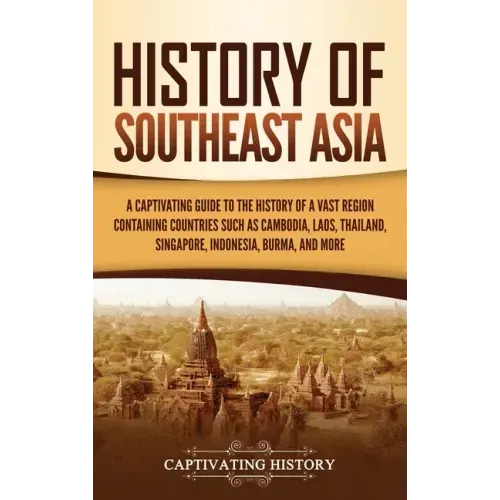 History of Southeast Asia: A Captivating Guide to the History of a Vast Region Containing Countries Such as Cambodia, Laos, Thailand, Singapore,