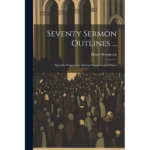 Seventy Sermon Outlines ...: Specially Prepared to Aid Lay Preachers and Others