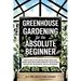 Greenhouse Gardening for the Absolute Beginner: How to Build an Indoor Food Oasis and Grow Your Own Fresh Produce Year-Round, No Matter Your Space, Sk
