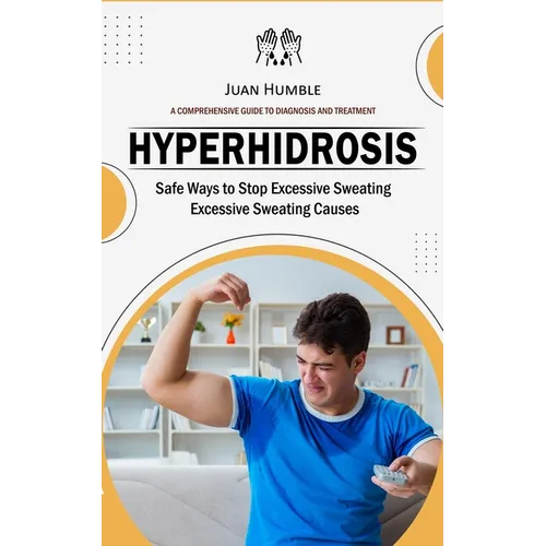 Hyperhidrosis: A Comprehensive Guide to Diagnosis and Treatment (Safe Ways to Stop Excessive Sweating Excessive Sweating Causes)