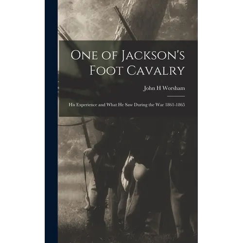 One of Jackson's Foot Cavalry; His Experience and What He Saw During the War 1861-1865