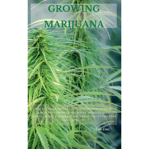 Growing Marijuana: The Ultimate Step-by-Step Guide On How to Grow Marijuana Indoors & Outdoors, Produce Mind-Blowing Weed, and Even Start