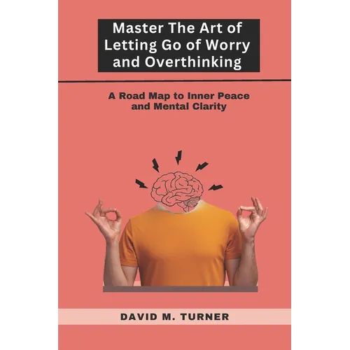 Mastering the Art of Letting Go of Worry and Overthinking: A Roadmap to Inner Peace and Mental Clarity