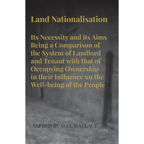 Land Nationalisation its Necessity and its Aims Being a Comparison of the System of Landlord and Tenant with that of Occupying Ownership in their Infl
