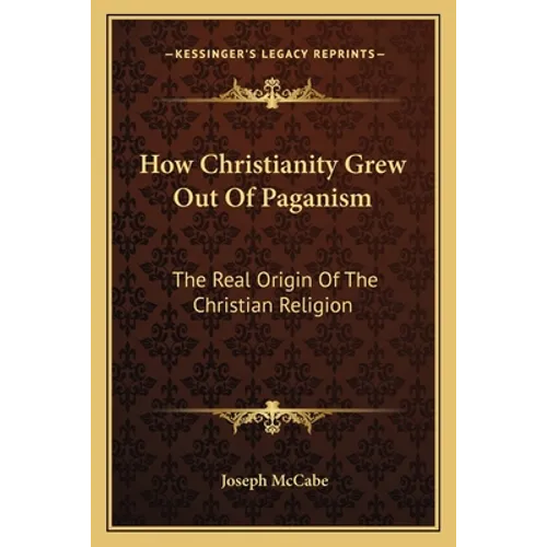 How Christianity Grew Out Of Paganism: The Real Origin Of The Christian Religion