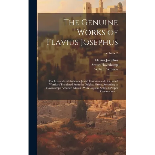 The Genuine Works of Flavius Josephus: The Learned and Authentic Jewish Historian and Celebrated Warrior: Translated From the Original Greek, Accordin