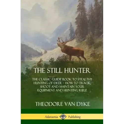 The Still Hunter: The Classic Guide Book to Stealthy Hunting of Deer; How to Track, Shoot and Maintain Your Equipment and Hunting Rifle